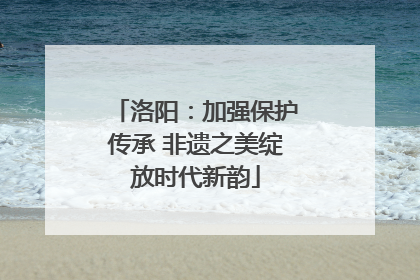 洛阳：加强保护传承 非遗之美绽放时代新韵