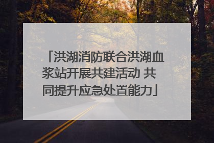 洪湖消防联合洪湖血浆站开展共建活动 共同提升应急处置能力