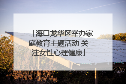 海口龙华区举办家庭教育主题活动 关注女性心理健康