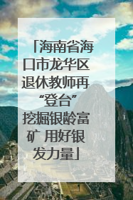 海南省海口市龙华区退休教师再“登台” 挖掘银龄富矿 用好银发力量
