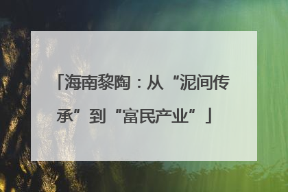 海南黎陶：从“泥间传承”到“富民产业”