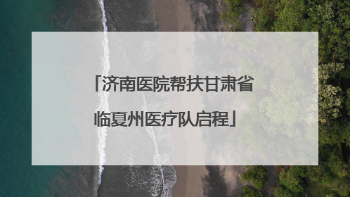 济南医院帮扶甘肃省临夏州医疗队启程