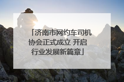 济南市网约车司机协会正式成立 开启行业发展新篇章