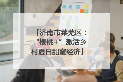 济南市莱芜区：“樱桃+”激活乡村夏日甜蜜经济