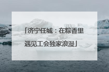 济宁任城：在粽香里遇见工会独家浪漫