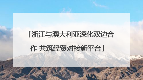 浙江与澳大利亚深化双边合作 共筑经贸对接新平台