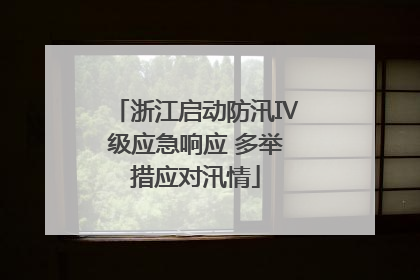 浙江启动防汛Ⅳ级应急响应 多举措应对汛情