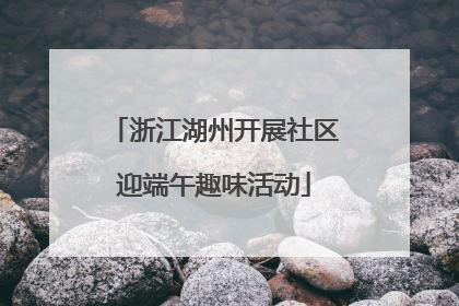 浙江湖州开展社区迎端午趣味活动