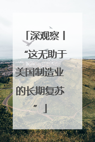 深观察丨“这无助于美国制造业的长期复苏”