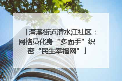 湾溪街道清水江社区：网格员化身“多面手”织密“民生幸福网”