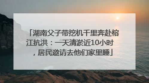 湖南父子带挖机千里奔赴榕江抗洪：一天清淤近10小时，居民邀请去他们家里睡