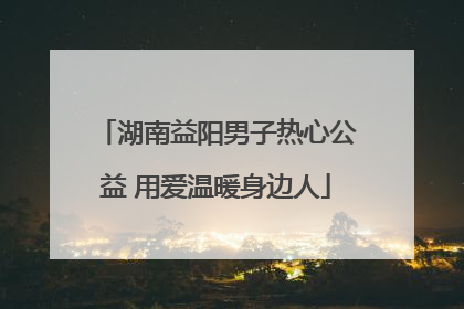 湖南益阳男子热心公益 用爱温暖身边人