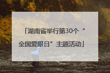 湖南省举行第30个“全国爱眼日”主题活动