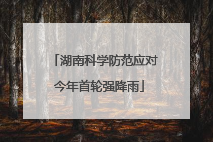 湖南科学防范应对今年首轮强降雨