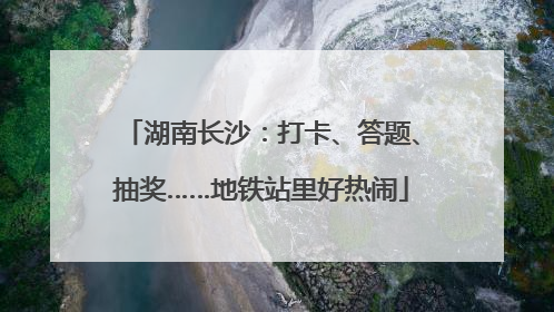 湖南长沙：打卡、答题、抽奖……地铁站里好热闹
