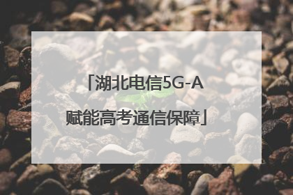 湖北电信5G-A赋能高考通信保障