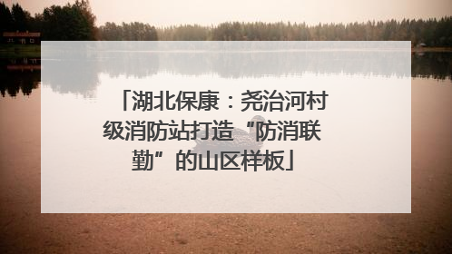 湖北保康：尧治河村级消防站打造“防消联勤”的山区样板