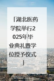 湖北医药学院举行2025年毕业典礼暨学位授予仪式