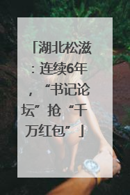 湖北松滋：连续6年，“书记论坛”抢“千万红包”