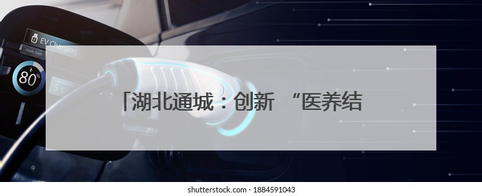 湖北通城：创新 “医养结合”模式 破解养老难题