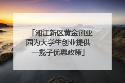 湘江新区黄金创业园为大学生创业提供一揽子优惠政策