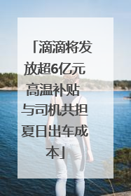 滴滴将发放超6亿元高温补贴 与司机共担夏日出车成本