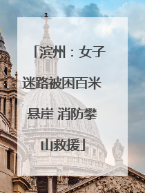 滨州：女子迷路被困百米悬崖 消防攀山救援