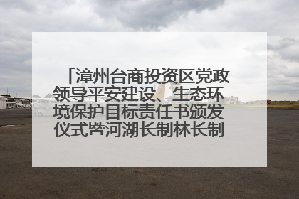 漳州台商投资区党政领导平安建设、生态环境保护目标责任书颁发仪式暨河湖长制林长制工作会议召开