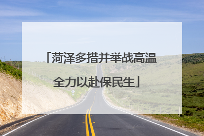 菏泽多措并举战高温 全力以赴保民生