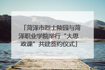 菏泽市烈士陵园与菏泽职业学院举行“大思政课”共建签约仪式