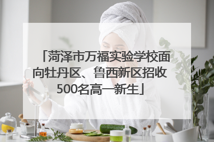 菏泽市万福实验学校面向牡丹区、鲁西新区招收500名高一新生