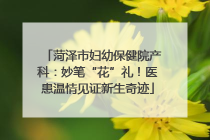 菏泽市妇幼保健院产科：妙笔“花”礼！医患温情见证新生奇迹