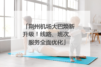 荆州机场大巴焕新升级！线路、班次、服务全面优化