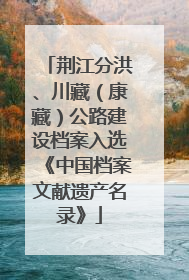 荆江分洪、川藏（康藏）公路建设档案入选《中国档案文献遗产名录》