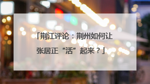 荆江评论：荆州如何让张居正“活”起来？