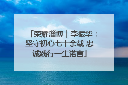 荣耀淄博｜李振华：坚守初心七十余载 忠诚践行一生诺言