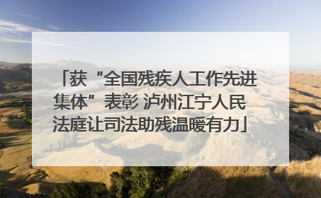 获“全国残疾人工作先进集体”表彰 泸州江宁人民法庭让司法助残温暖有力