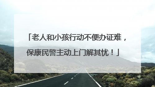老人和小孩行动不便办证难，保康民警主动上门解其忧！