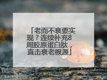 老而不衰要实现？连续补充8周胶原蛋白肽，直击衰老根源