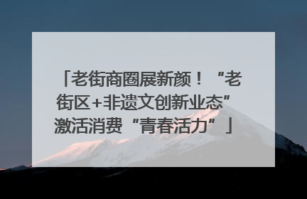 老街商圈展新颜！“老街区+非遗文创新业态”激活消费“青春活力”