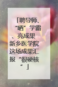 聘导师、“晒”学霸、亮成果 新乡医学院这场成果汇报“很硬核”
