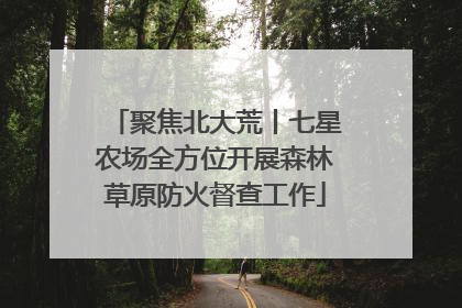 聚焦北大荒丨七星农场全方位开展森林草原防火督查工作