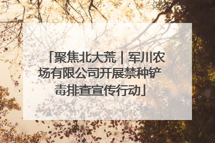 聚焦北大荒｜军川农场有限公司开展禁种铲毒排查宣传行动