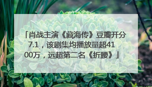 肖战主演《藏海传》豆瓣开分7.1，该剧集均播放量超4100万，远超第二名《折腰》