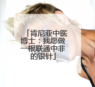 肯尼亚中医博士：我愿做一根联通中非的银针