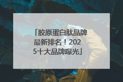 胶原蛋白肽品牌最新排名！2025十大品牌曝光