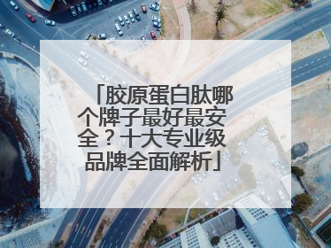 胶原蛋白肽哪个牌子最好最安全？十大专业级品牌全面解析