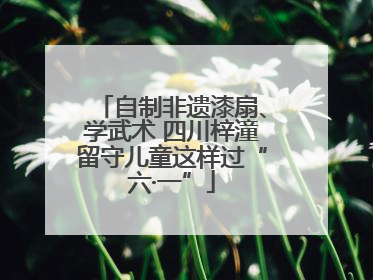 自制非遗漆扇、学武术 四川梓潼留守儿童这样过“六·一”