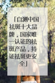 自测中国祛斑十大品牌，国家唯一认证的祛斑产品，持证祛斑更安全