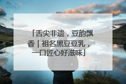 舌尖非遗，豆韵飘香｜祖名黑豆豆乳，一口匠心好滋味